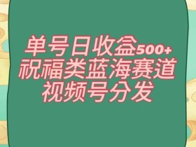 单号日收益500+、祝福类蓝海赛道、视频号分发【揭秘】