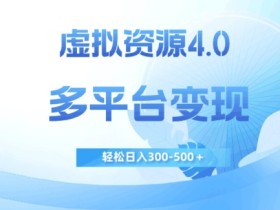 虚拟资源4.0，多平台变现，轻松日入300-500＋【揭秘】